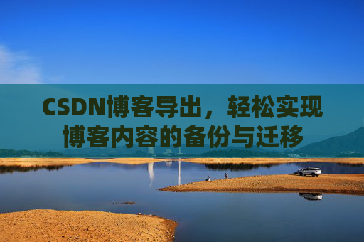CSDN博客导出，轻松实现博客内容的备份与迁移